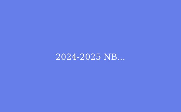 2024-2025 NBA新赛季前瞻：格局颠覆，谁将问鼎奥布莱恩杯？ - 2
