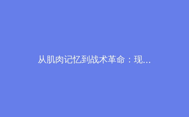 从肌肉记忆到战术革命：现代体育训练背后的科学范式转变