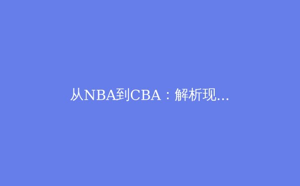 从NBA到CBA：解析现代篮球战术的全球化融合与本土化创新 - 4